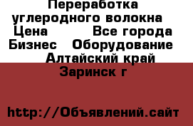 Переработка углеродного волокна › Цена ­ 100 - Все города Бизнес » Оборудование   . Алтайский край,Заринск г.